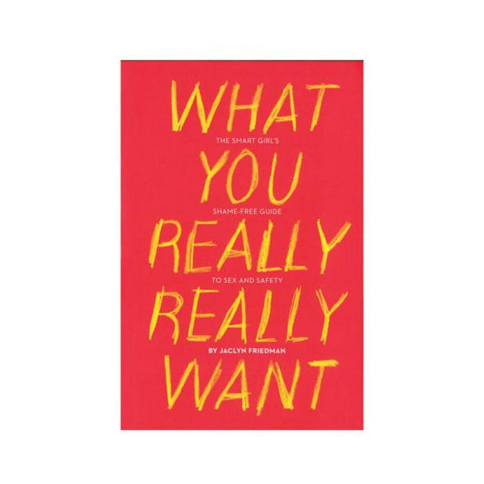What You Really Really Want: The Smart Girl's Shame-free Guide To Sex And Safety